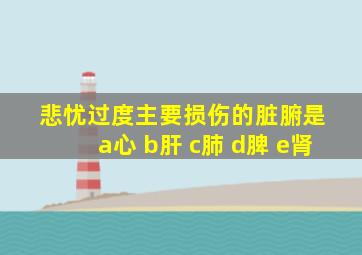 悲忧过度主要损伤的脏腑是 a心 b肝 c肺 d脾 e肾